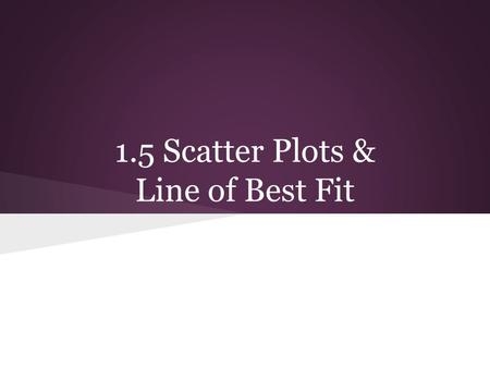 1.5 Scatter Plots & Line of Best Fit. Scatter Plots A scatter plot is a graph that shows the relationship between two sets of data. In a scatter plot,