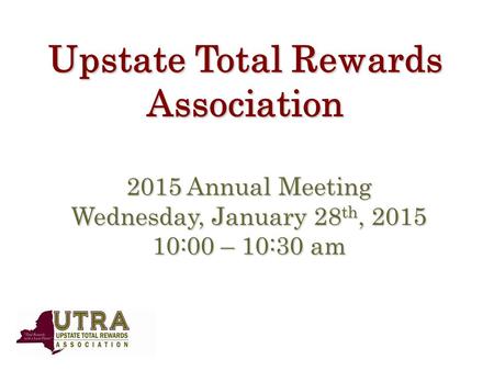 Upstate Total Rewards Association 2015 Annual Meeting Wednesday, January 28 th, 2015 10:00 – 10:30 am.