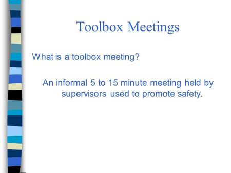 Toolbox Meetings What is a toolbox meeting? An informal 5 to 15 minute meeting held by supervisors used to promote safety.