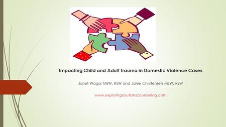 Impacting Child and Adult Trauma in Domestic Violence Cases Janet Wagar MSW, RSW and Janie Christensen MSW, RSW www.exploringsolutionscounselling.com.