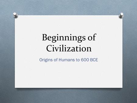 Beginnings of Civilization Origins of Humans to 600 BCE.