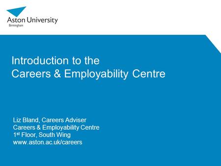 Introduction to the Careers & Employability Centre Liz Bland, Careers Adviser Careers & Employability Centre 1 st Floor, South Wing www.aston.ac.uk/careers.