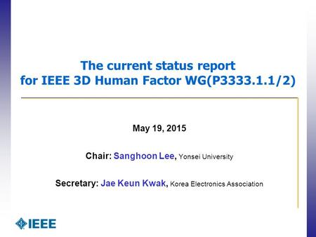 The current status report for IEEE 3D Human Factor WG(P3333.1.1/2) May 19, 2015 Chair: Sanghoon Lee, Yonsei University Secretary: Jae Keun Kwak, Korea.