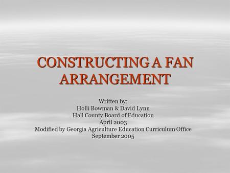 CONSTRUCTING A FAN ARRANGEMENT Written by: Holli Bowman & David Lynn Hall County Board of Education April 2003 Modified by Georgia Agriculture Education.