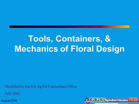 August 2008 Tools, Containers, & Mechanics of Floral Design Modified by the GA Ag Ed Curriculum Office July 2002.