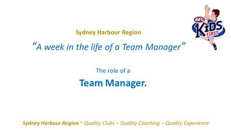 Sydney Harbour Region “ A week in the life of a Team Manager ” Sydney Harbour Region ~ Quality Clubs – Quality Coaching – Quality Experience The role of.