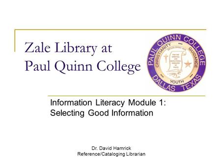Zale Library at Paul Quinn College Information Literacy Module 1: Selecting Good Information Dr. David Hamrick Reference/Cataloging Librarian.