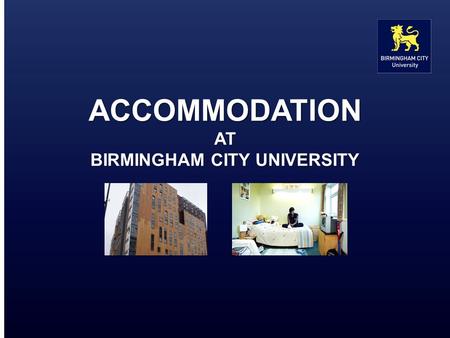 ACCOMMODATION AT BIRMINGHAM CITY UNIVERSITY. What we offer The University owns or manages accommodation for over 1,800 students at six sites across the.