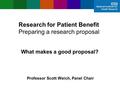Research for Patient Benefit Preparing a research proposal What makes a good proposal? Professor Scott Weich, Panel Chair.