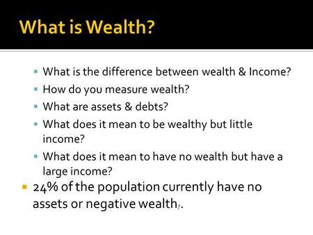  What is the difference between wealth & Income?  How do you measure wealth?  What are assets & debts?  What does it mean to be wealthy but little.