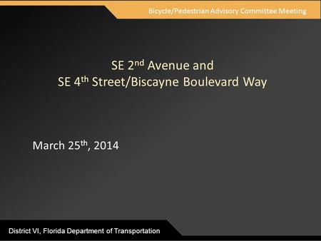 District VI, Florida Department of Transportation SE 2 nd Avenue and SE 4 th Street/Biscayne Boulevard Way March 25 th, 2014 Bicycle/Pedestrian Advisory.