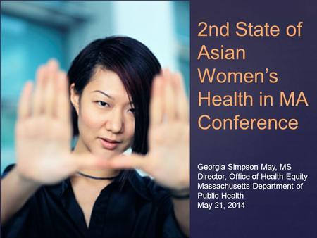 { Georgia Simpson May, MS Director, Office of Health Equity Massachusetts Department of Public Health May 21, 2014 2nd State of Asian Women’s Health in.