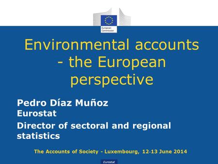 Eurostat Environmental accounts - the European perspective Pedro Díaz Muñoz Eurostat Director of sectoral and regional statistics The Accounts of Society.