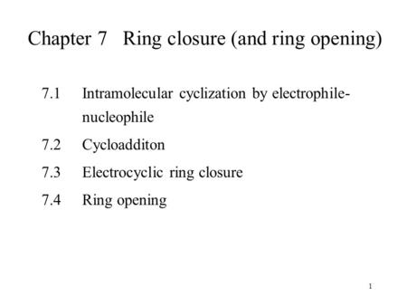1 Chapter 7 Ring closure (and ring opening) 7.1Intramolecular cyclization by electrophile- nucleophile 7.2Cycloadditon 7.3Electrocyclic ring closure 7.4Ring.