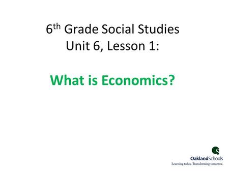 6 th Grade Social Studies Unit 6, Lesson 1: What is Economics? 1.