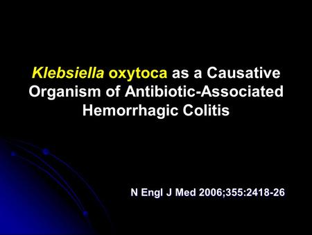 Klebsiella oxytoca as a Causative Organism of Antibiotic-Associated Hemorrhagic Colitis N Engl J Med 2006;355:2418-26 N Engl J Med 2006;355:2418-26.