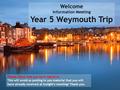 Welcome Information Meeting Year 5 Weymouth Trip Please check that you have signed in. This will avoid us posting to you material that you will have already.