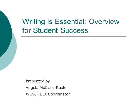 Writing is Essential: Overview for Student Success Presented by Angela McClary-Rush WCSD, ELA Coordinator.