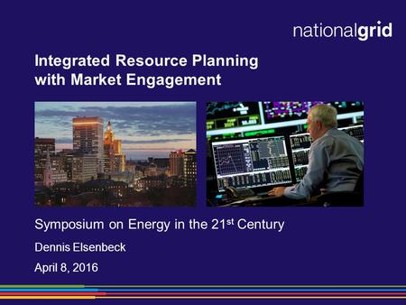 Integrated Resource Planning with Market Engagement Symposium on Energy in the 21 st Century Dennis Elsenbeck April 8, 2016.