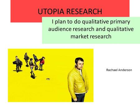 UTOPIA RESEARCH I plan to do qualitative primary audience research and qualitative market research Rachael Anderson.
