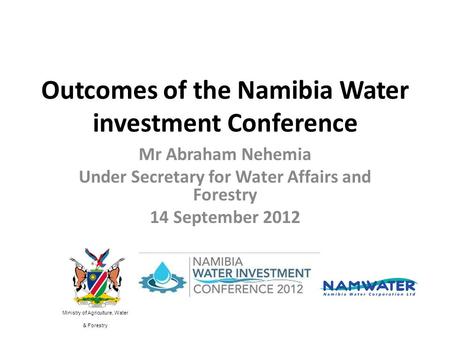 Outcomes of the Namibia Water investment Conference Mr Abraham Nehemia Under Secretary for Water Affairs and Forestry 14 September 2012 Ministry of Agriculture,