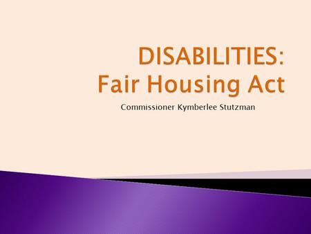 Commissioner Kymberlee Stutzman. The Fair Housing Act prohibits housing discrimination on the basis of disability. WHO?WHAT? WHEN?WHERE? WHY?HOW?
