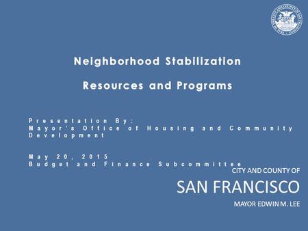 CITY AND COUNTY OF SAN FRANCISCO MAYOR EDWIN M. LEE Presentation By: Mayor’s Office of Housing and Community Development May 20, 2015 Budget and Finance.