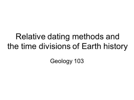 Relative dating methods and the time divisions of Earth history Geology 103.