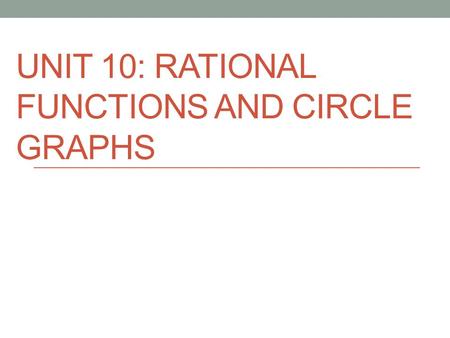 UNIT 10: RATIONAL FUNCTIONS AND CIRCLE GRAPHS. LESSON 1 DAY 1 – HONORS ONLY HONORS - 04/28/16 GRAPHS OF RATIONAL FUNCTIONS OBJECTIVE: SWBAT IDENTIFY THE.