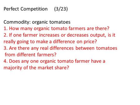 Perfect Competition (3/23) Commodity: organic tomatoes 1. How many organic tomato farmers are there? 2. If one farmer increases or decreases output, is.