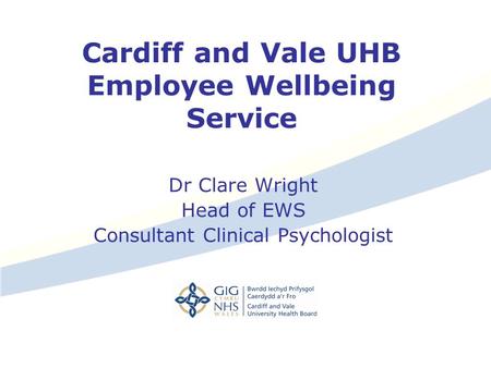 Cardiff and Vale UHB Employee Wellbeing Service Dr Clare Wright Head of EWS Consultant Clinical Psychologist.