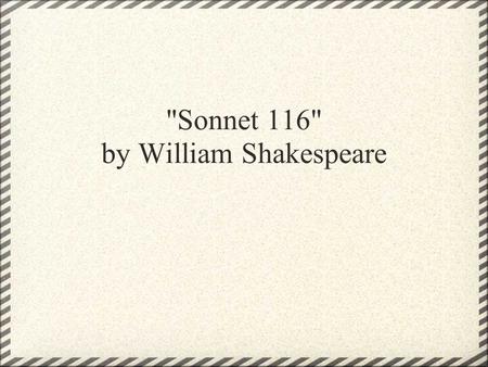 Sonnet 116 by William Shakespeare. Let me not to the marriage of true minds Admit impediments. Love is not love Which alters when it alteration finds,