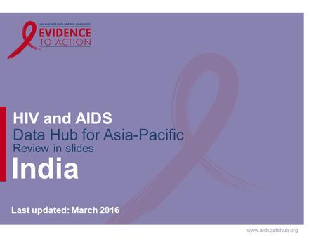 Www.aidsdatahub.org HIV and AIDS Data Hub for Asia-Pacific Review in slides India Last updated: March 2016.