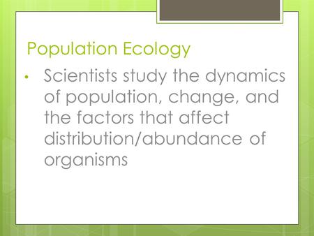 Population Ecology Scientists study the dynamics of population, change, and the factors that affect distribution/abundance of organisms.