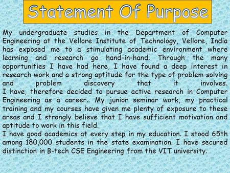 My undergraduate studies in the Department of Computer Engineering at the Vellore Institute of Technology, Vellore, India has exposed me to a stimulating.