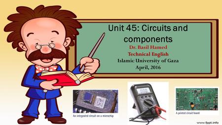 Technical English Unit 45: Circuits and components Dr. Basil Hamed Technical English Islamic University of Gaza April, 2016.