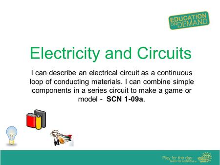 Electricity and Circuits I can describe an electrical circuit as a continuous loop of conducting materials. I can combine simple components in a series.