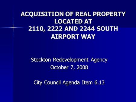 ACQUISITION OF REAL PROPERTY LOCATED AT 2110, 2222 AND 2244 SOUTH AIRPORT WAY Stockton Redevelopment Agency October 7, 2008 City Council Agenda Item 6.13.