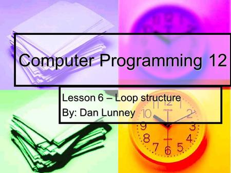 Computer Programming 12 Lesson 6 – Loop structure By: Dan Lunney.