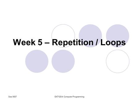 Sesi 0607EKT120/4 Computer Programming Week 5 – Repetition / Loops.