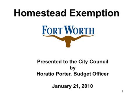 1 Homestead Exemption Presented to the City Council by Horatio Porter, Budget Officer January 21, 2010.