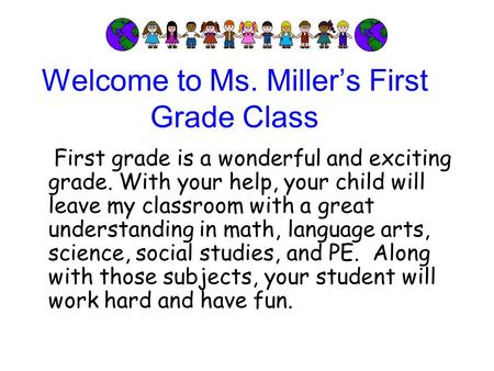 Welcome to Ms. Miller’s First Grade Class First grade is a wonderful and exciting grade. With your help, your child will leave my classroom with a great.