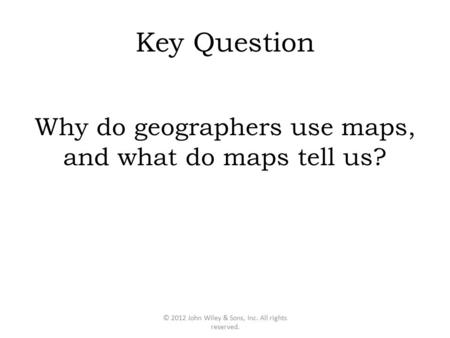Key Question Why do geographers use maps, and what do maps tell us? © 2012 John Wiley & Sons, Inc. All rights reserved.
