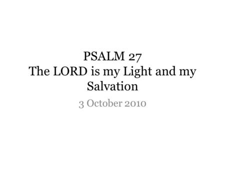 PSALM 27 The LORD is my Light and my Salvation 3 October 2010.