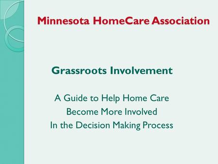 Minnesota HomeCare Association Grassroots Involvement A Guide to Help Home Care Become More Involved In the Decision Making Process.