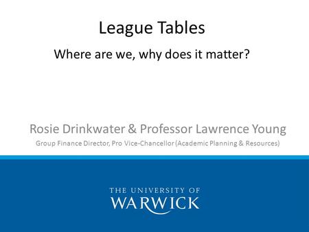 Rosie Drinkwater & Professor Lawrence Young Group Finance Director, Pro Vice-Chancellor (Academic Planning & Resources) League Tables Where are we, why.