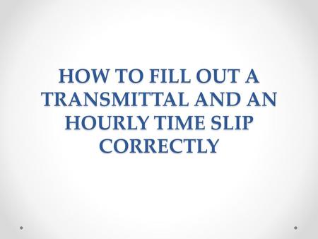 HOW TO FILL OUT A TRANSMITTAL AND AN HOURLY TIME SLIP CORRECTLY.
