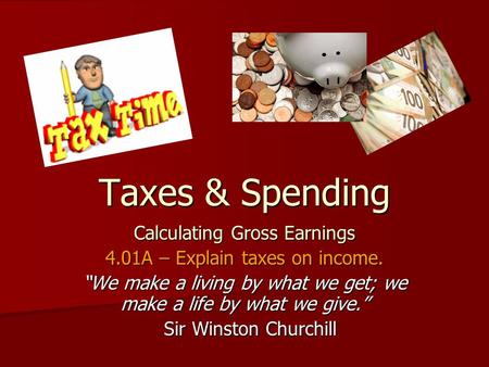 Taxes & Spending Calculating Gross Earnings 4.01A – Explain taxes on income. “We make a living by what we get; we make a life by what we give.” Sir Winston.