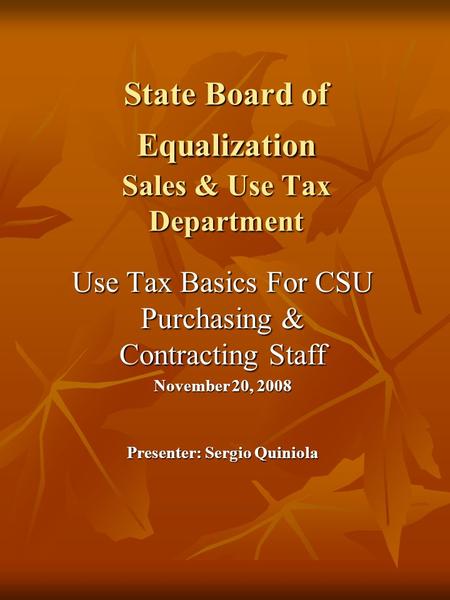 State Board of Equalization Sales & Use Tax Department Use Tax Basics For CSU Purchasing & Contracting Staff November 20, 2008 Presenter: Sergio Quiniola.