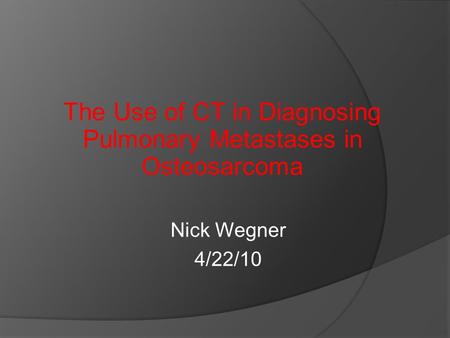 Nick Wegner 4/22/10 The Use of CT in Diagnosing Pulmonary Metastases in Osteosarcoma.
